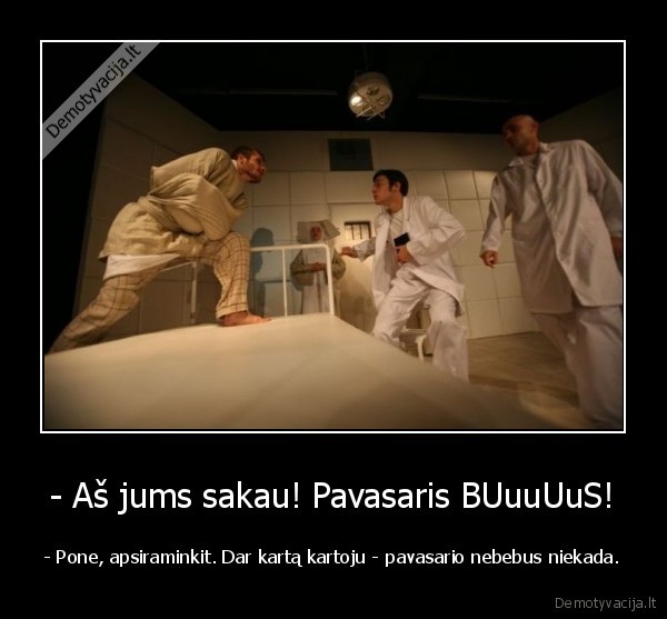 - Aš jums sakau! Pavasaris BUuuUuS!