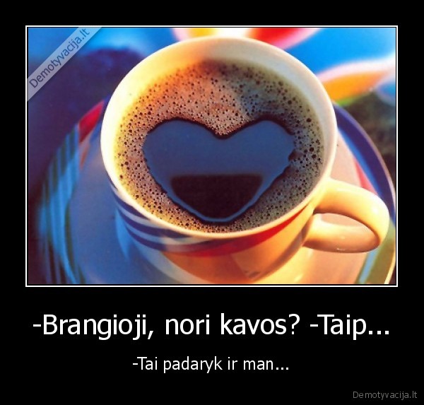 -Brangioji, nori kavos? -Taip...