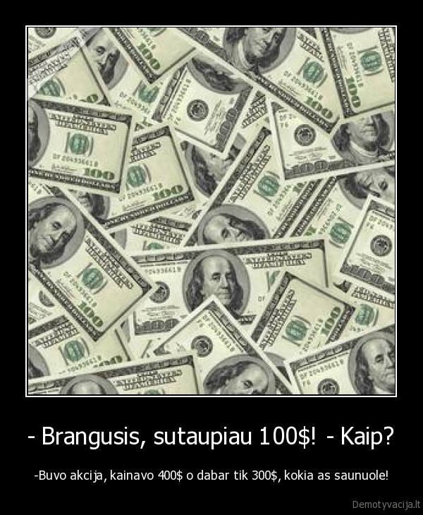 - Brangusis, sutaupiau 100$! - Kaip?