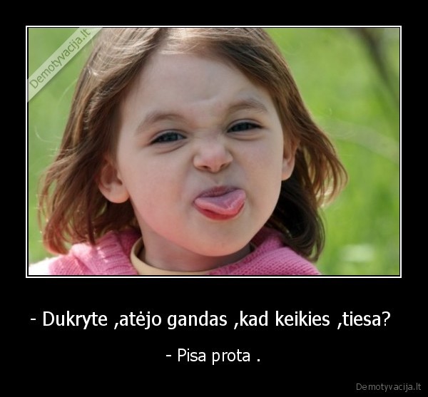 - Dukryte ,atėjo gandas ,kad keikies ,tiesa? 