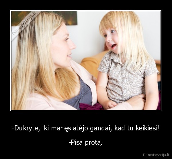 -Dukryte, iki manęs atėjo gandai, kad tu keikiesi!