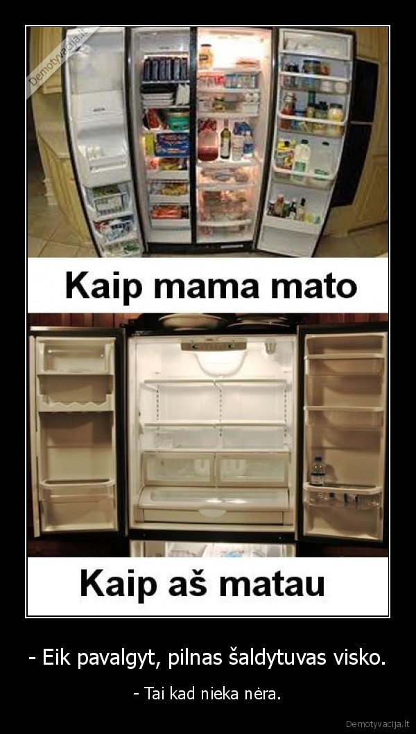 - Eik pavalgyt, pilnas šaldytuvas visko.