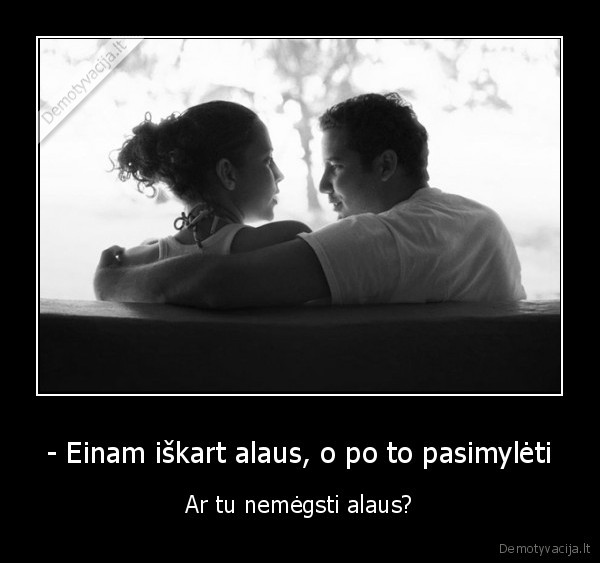 - Einam iškart alaus, o po to pasimylėti