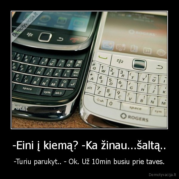 -Eini į kiemą? -Ka žinau...šaltą..