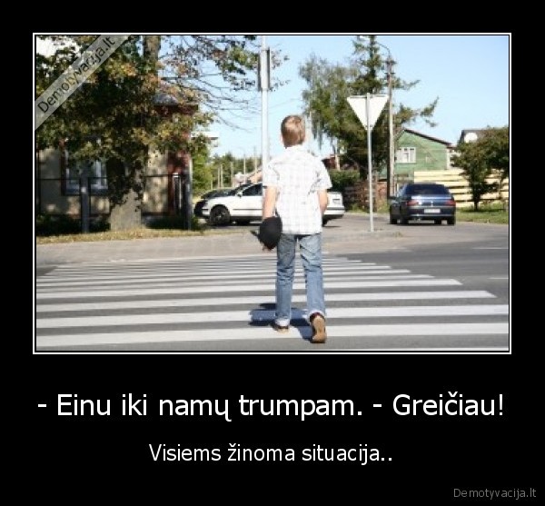 - Einu iki namų trumpam. - Greičiau!