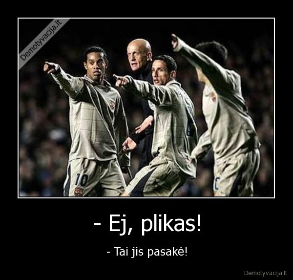 - Ej, plikas!