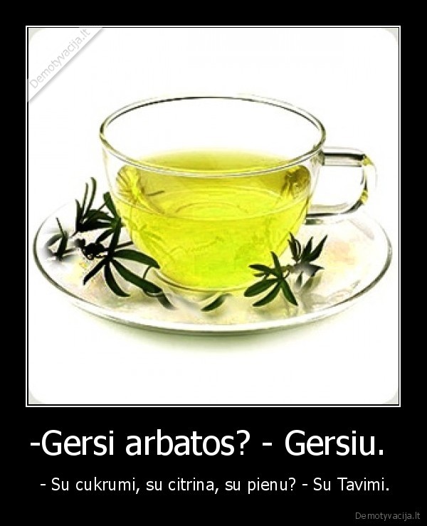 -Gersi arbatos? - Gersiu. 