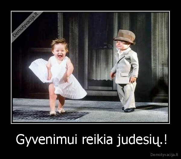  Gyvenimui reikia judesių.!