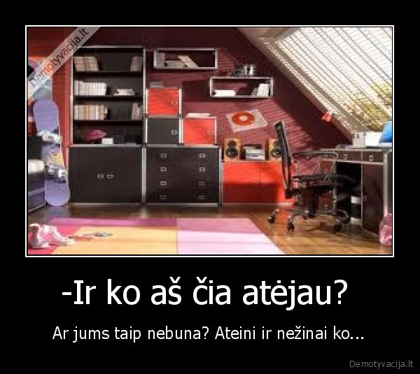 -Ir ko aš čia atėjau? 