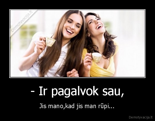 - Ir pagalvok sau,