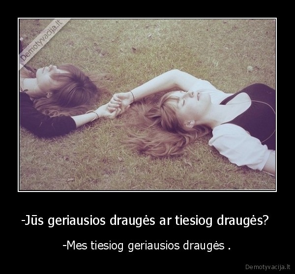 -Jūs geriausios draugės ar tiesiog draugės? 