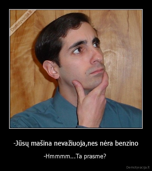-Jūsų mašina nevažiuoja,nes nėra benzino