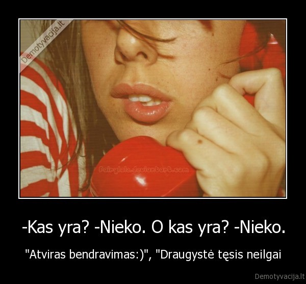 -Kas yra? -Nieko. O kas yra? -Nieko.