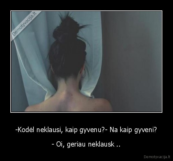 -Kodėl neklausi, kaip gyvenu?- Na kaip gyveni?