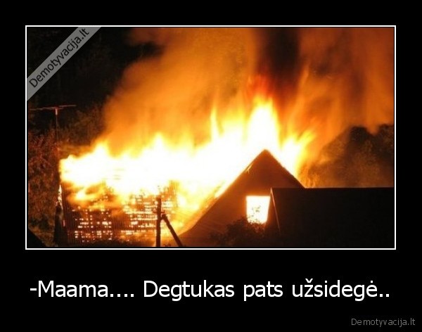 -Maama.... Degtukas pats užsidegė..