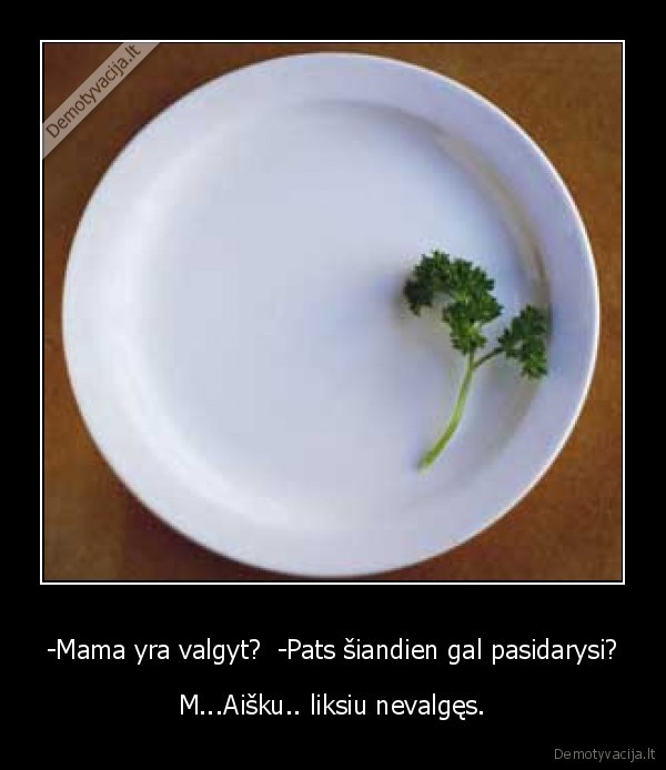 -Mama yra valgyt?  -Pats šiandien gal pasidarysi?