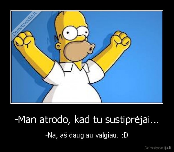 -Man atrodo, kad tu sustiprėjai...