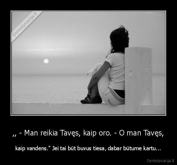 ,, - Man reikia Tavęs, kaip oro. - O man Tavęs,