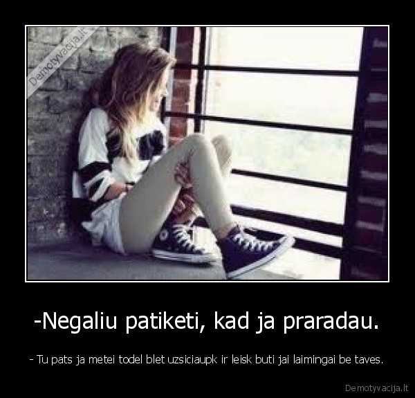 -Negaliu patiketi, kad ja praradau.