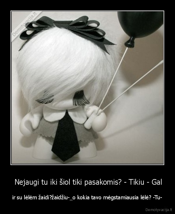 Nejaugi tu iki šiol tiki pasakomis? - Tikiu - Gal