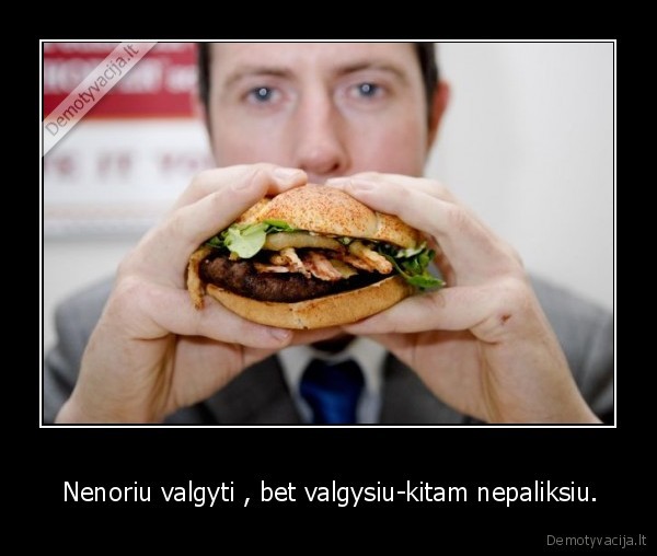  Nenoriu valgyti , bet valgysiu-kitam nepaliksiu.