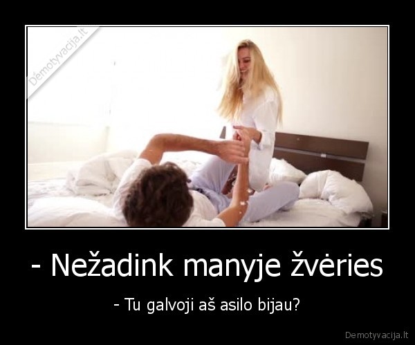 - Nežadink manyje žvėries