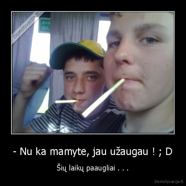 - Nu ka mamyte, jau užaugau ! ; D