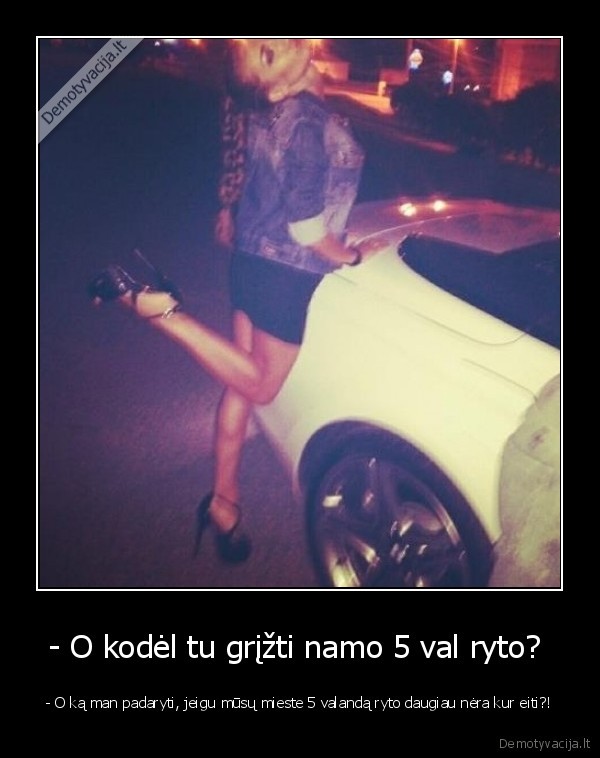 - O kodėl tu grįžti namo 5 val ryto? 