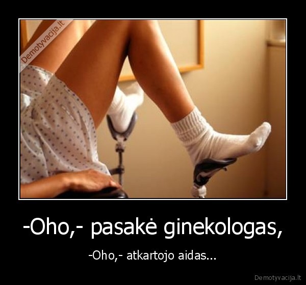 -Oho,- pasakė ginekologas,