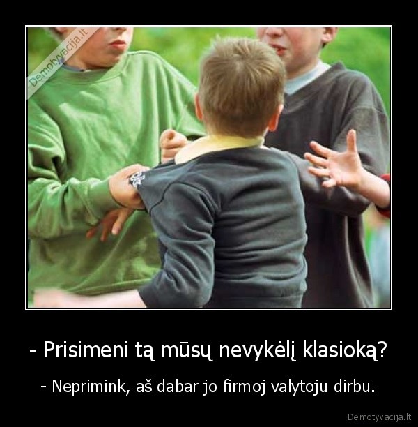 - Prisimeni tą mūsų nevykėlį klasioką?