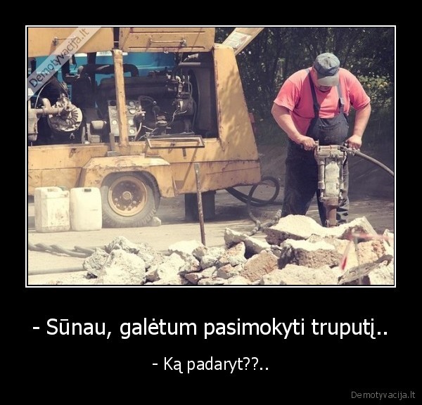 - Sūnau, galėtum pasimokyti truputį..