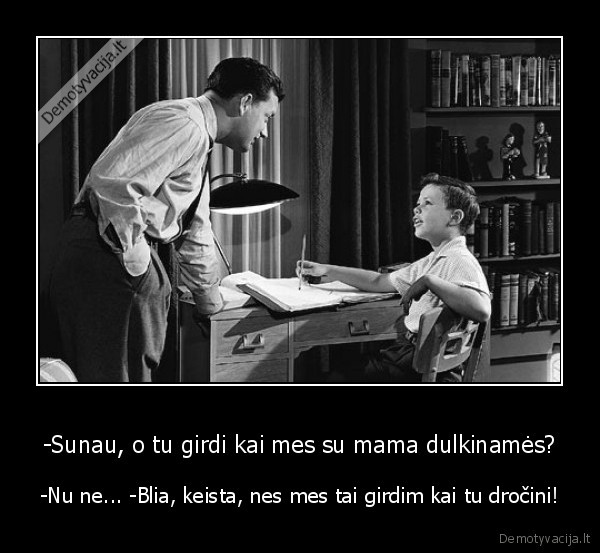 -Sunau, o tu girdi kai mes su mama dulkinamės?