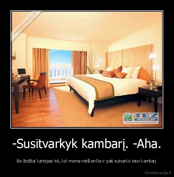 -Susitvarkyk kambarį. -Aha.