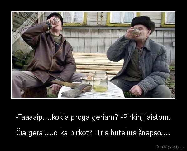 -Taaaaip....kokia proga geriam? -Pirkinį laistom.