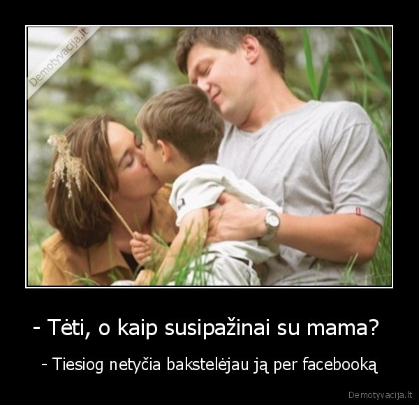 - Tėti, o kaip susipažinai su mama? 