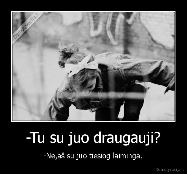 -Tu su juo draugauji?