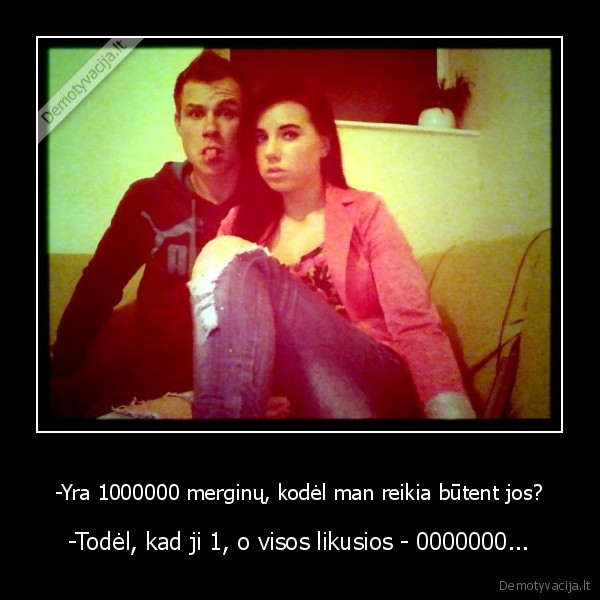 -Yra 1000000 merginų, kodėl man reikia būtent jos?