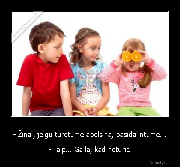 - Žinai, jeigu turėtume apelsiną, pasidalintume...