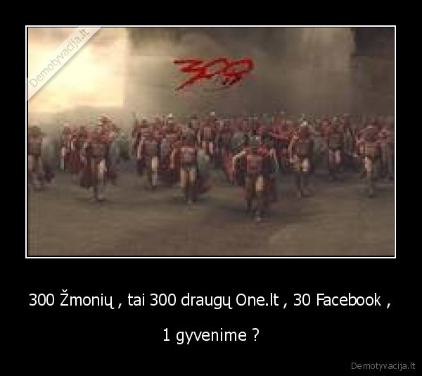 300 Žmonių , tai 300 draugų One.lt , 30 Facebook ,