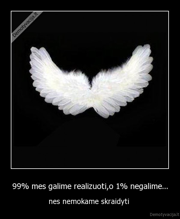 99% mes galime realizuoti,o 1% negalime...