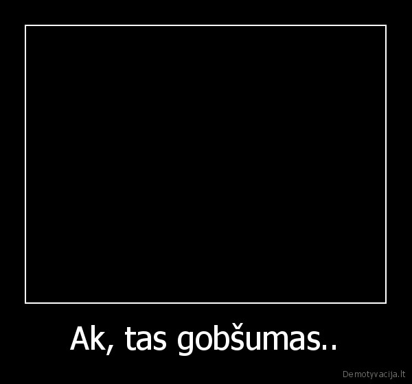 Ak, tas gobšumas..