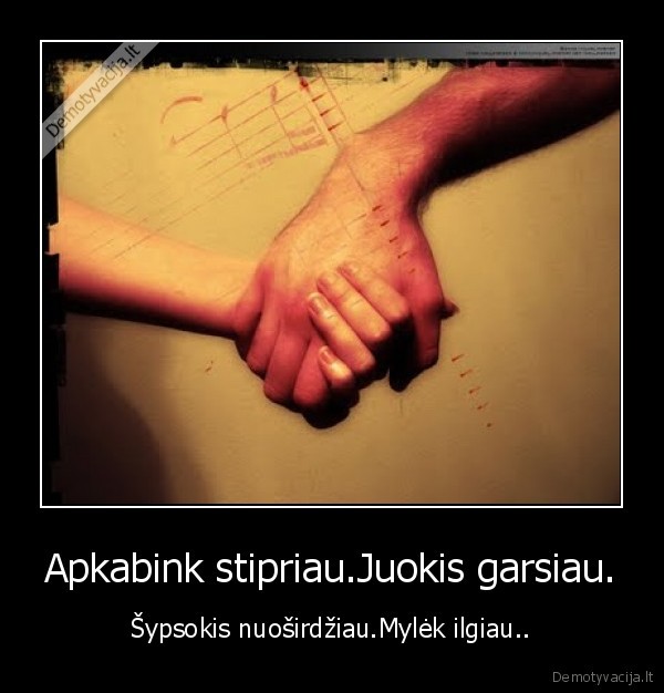 Apkabink stipriau.Juokis garsiau.