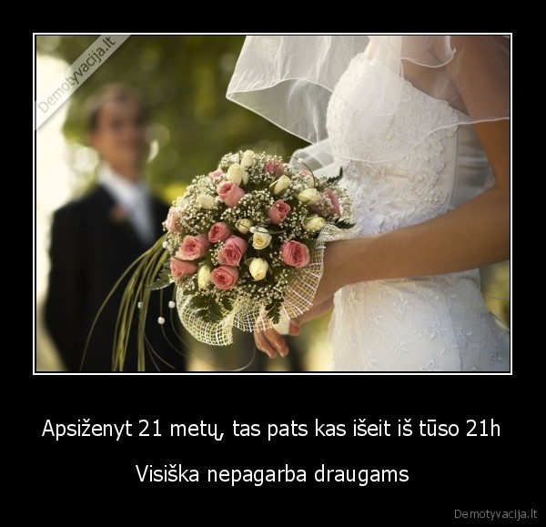 Apsiženyt 21 metų, tas pats kas išeit iš tūso 21h