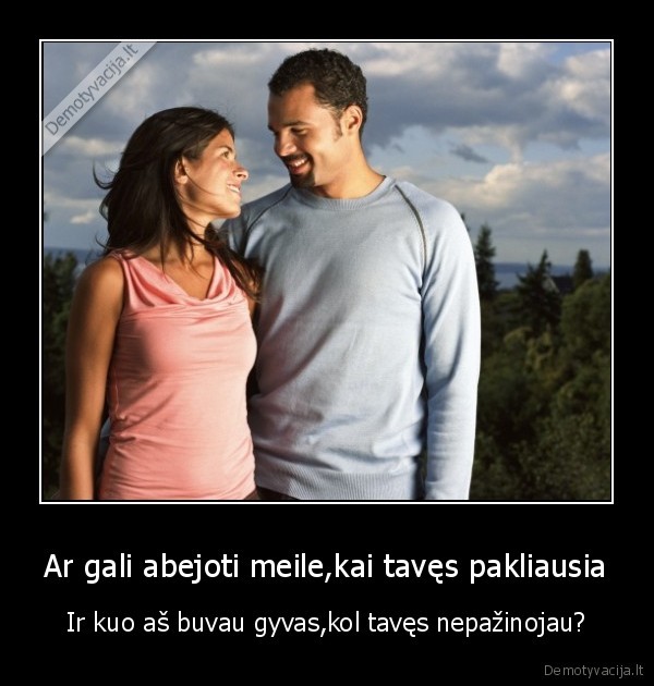 Ar gali abejoti meile,kai tavęs pakliausia