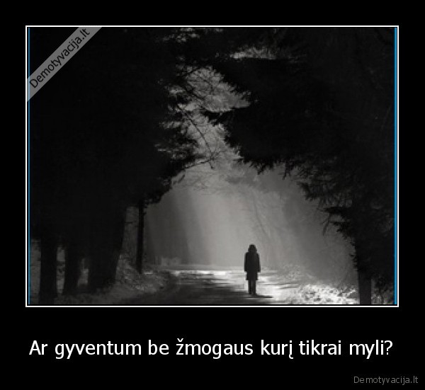 Ar gyventum be žmogaus kurį tikrai myli?