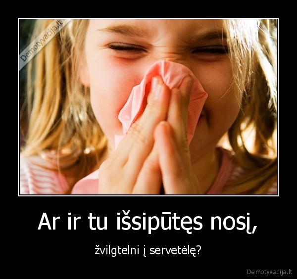 Ar ir tu išsipūtęs nosį,