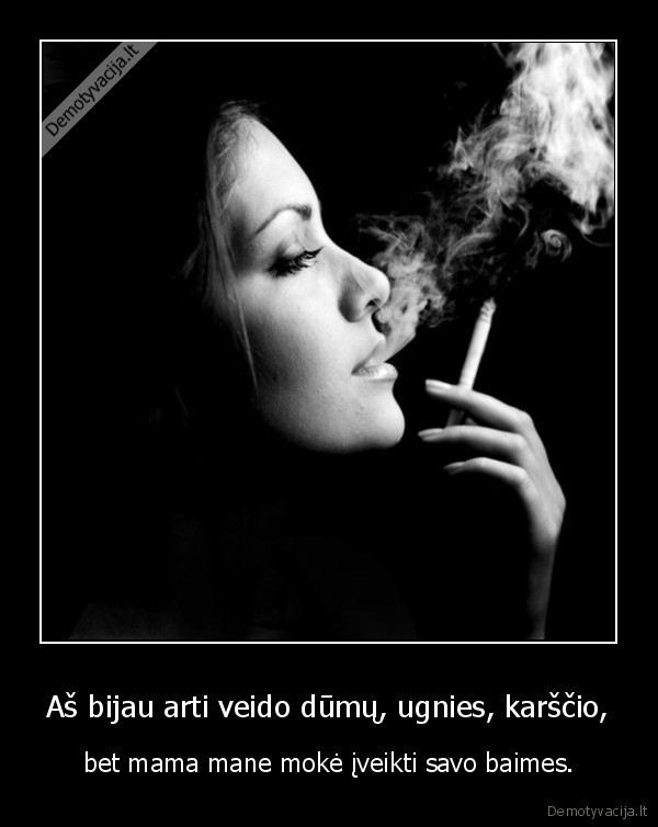 Aš bijau arti veido dūmų, ugnies, karščio,