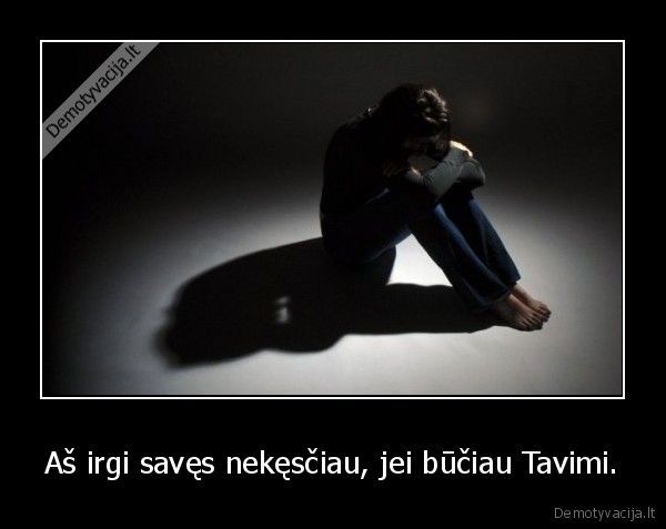 Aš irgi savęs nekęsčiau, jei būčiau Tavimi.