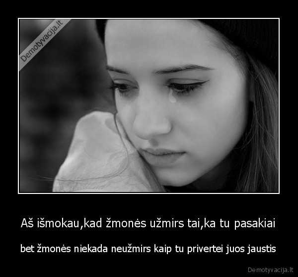 Aš išmokau,kad žmonės užmirs tai,ka tu pasakiai