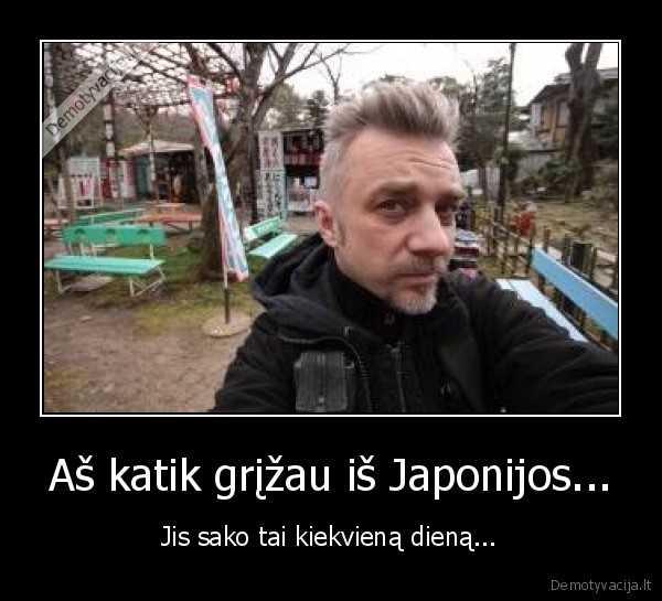 Aš katik grįžau iš Japonijos...